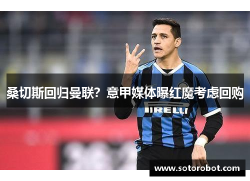 桑切斯回归曼联？意甲媒体曝红魔考虑回购
