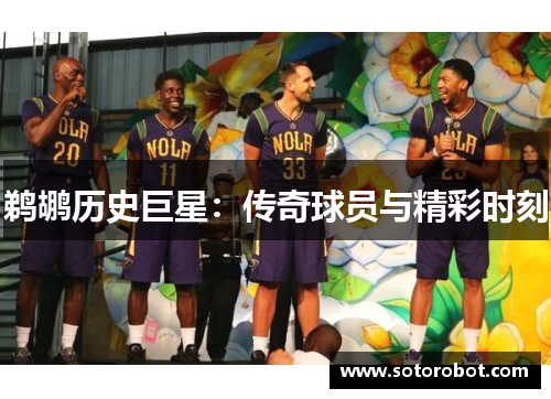 鹈鹕历史巨星：传奇球员与精彩时刻